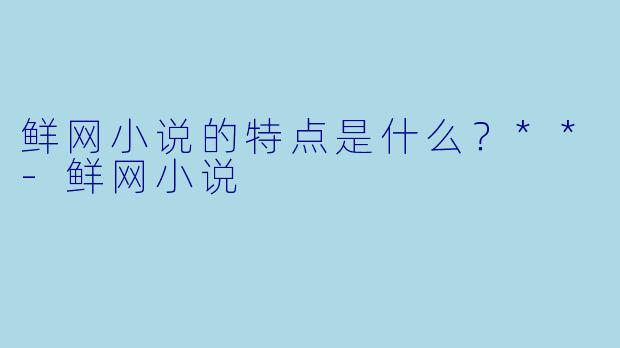 鲜网小说的特点是什么?**
