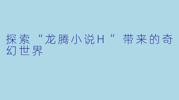 探索“龙腾小说H”带来的奇幻世界