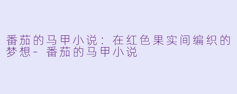 番茄的马甲小说：在红色果实间编织的梦想-番茄的马甲小说