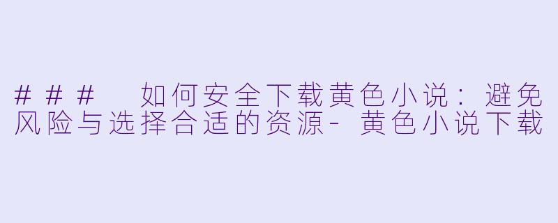 ### 如何安全下载黄色小说:避免风险与选择合适的资源