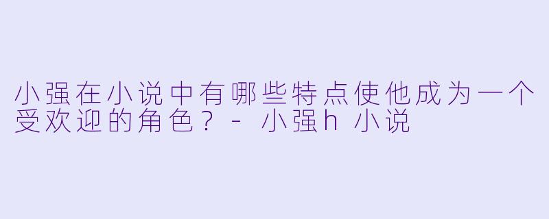 小强在小说中有哪些特点使他成为一个受欢迎的角色?