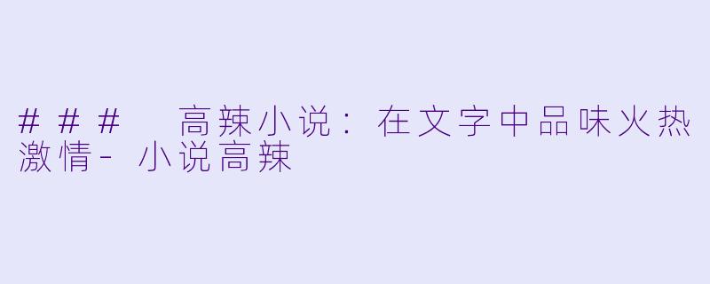 ### 高辣小说：在文字中品味火热激情-小说高辣