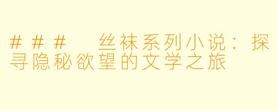 ### 丝袜系列小说:探寻隐秘欲望的文学之旅