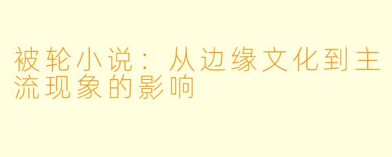 被轮小说：从边缘文化到主流现象的影响