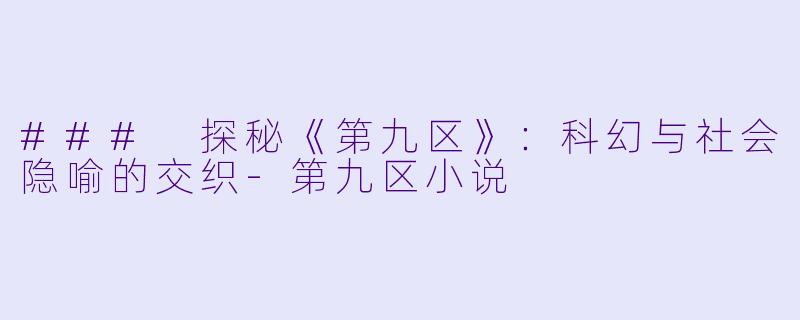 ### 探秘《第九区》：科幻与社会隐喻的交织-第九区小说