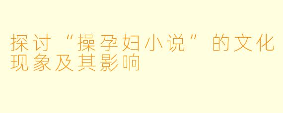 探讨“操孕妇小说”的文化现象及其影响