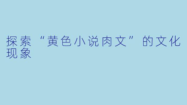 探索“黄色小说肉文”的文化现象