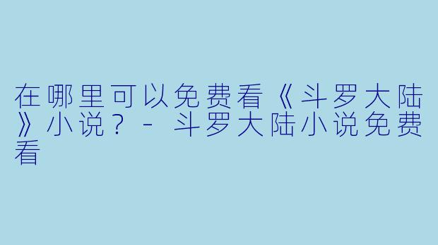 在哪里可以免费看《斗罗大陆》小说?