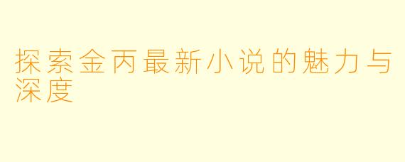 探索金丙最新小说的魅力与深度
