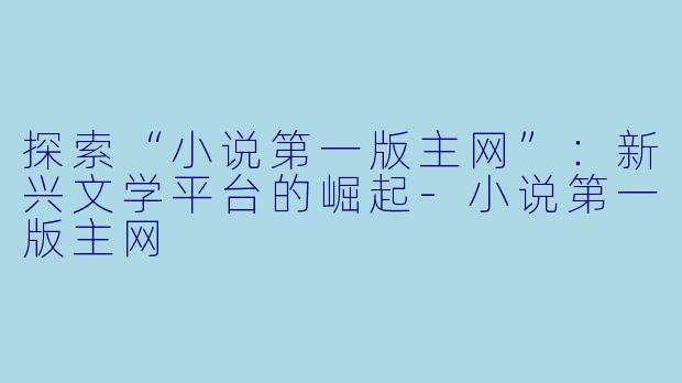 探索“小说第一版主网”:新兴文学平台的崛起