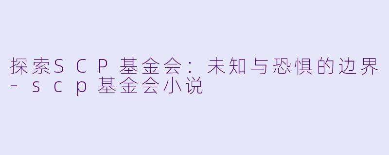 探索SCP基金会：未知与恐惧的边界-scp基金会小说