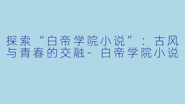 探索“白帝学院小说”：古风与青春的交融-白帝学院小说