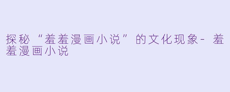 探秘“羞羞漫画小说”的文化现象-羞羞漫画小说