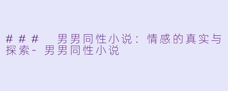 ### 男男同性小说：情感的真实与探索-男男同性小说