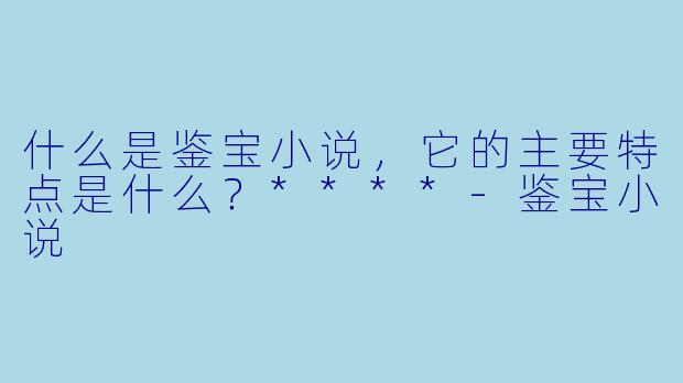 什么是鉴宝小说,它的主要特点是什么?****