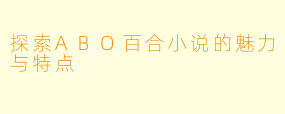 探索ABO百合小说的魅力与特点