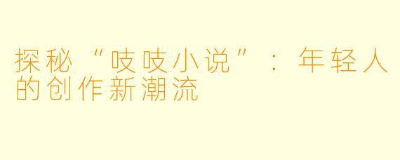 探秘“吱吱小说”：年轻人的创作新潮流