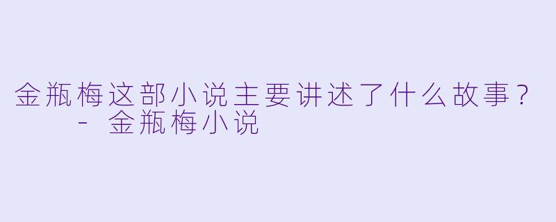 金瓶梅这部小说主要讲述了什么故事?