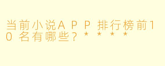 当前小说APP排行榜前10名有哪些?****