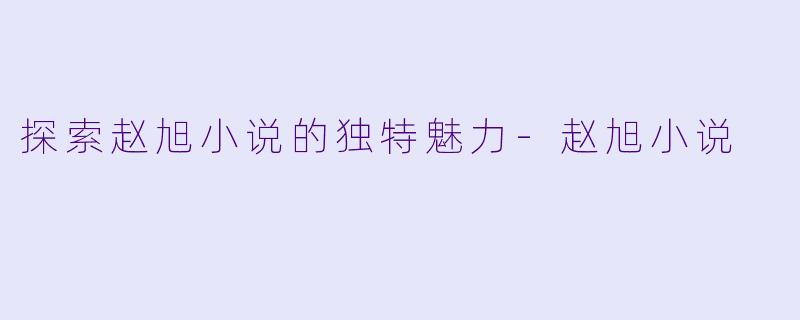 探索赵旭小说的独特魅力-赵旭小说