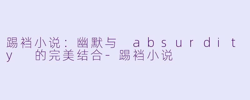 踢裆小说：幽默与 absurdity 的完美结合-踢裆小说