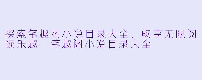 探索笔趣阁小说目录大全，畅享无限阅读乐趣-笔趣阁小说目录大全