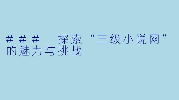 ### 探索“三级小说网”的魅力与挑战