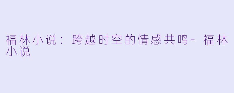 福林小说:跨越时空的情感共鸣