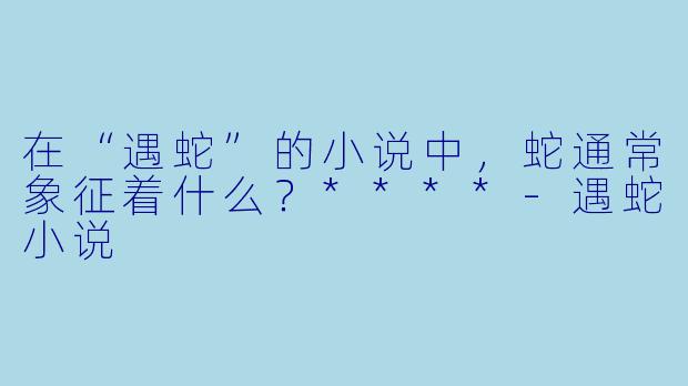 在“遇蛇”的小说中，蛇通常象征着什么？****
