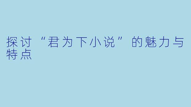 探讨“君为下小说”的魅力与特点