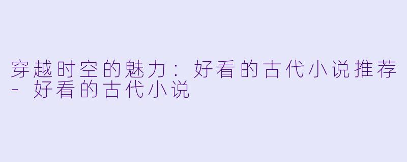 穿越时空的魅力：好看的古代小说推荐-好看的古代小说