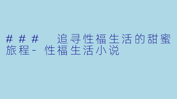 ### 追寻性福生活的甜蜜旅程-性福生活小说