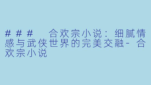 ### 合欢宗小说：细腻情感与武侠世界的完美交融-合欢宗小说