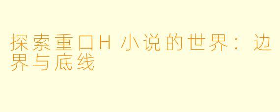 探索重口H小说的世界：边界与底线