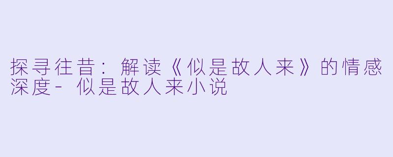 探寻往昔：解读《似是故人来》的情感深度-似是故人来小说