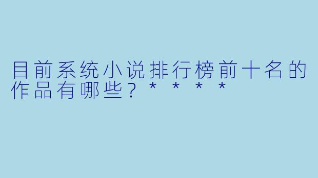 目前系统小说排行榜前十名的作品有哪些?****
