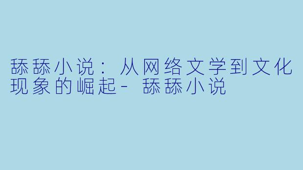 舔舔小说:从网络文学到文化现象的崛起