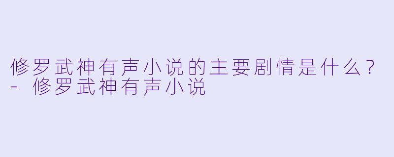 修罗武神有声小说的主要剧情是什么?