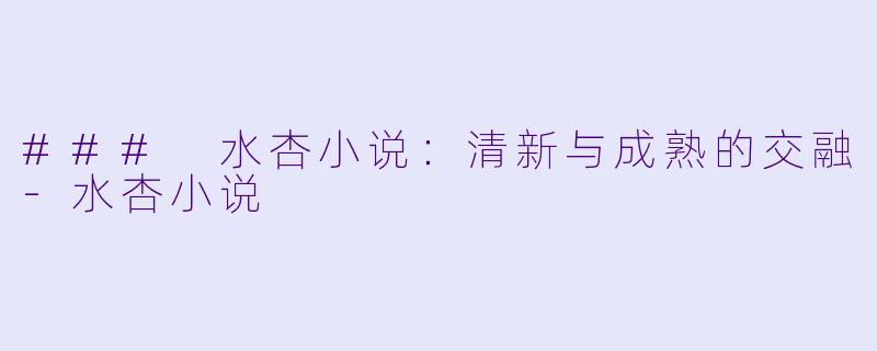 ### 水杏小说：清新与成熟的交融-水杏小说