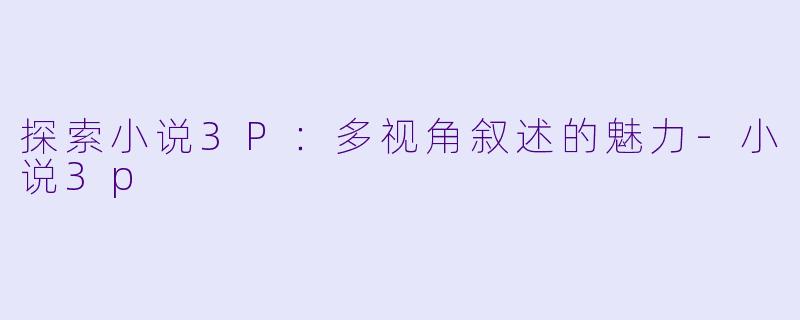 探索小说3P：多视角叙述的魅力-小说3p