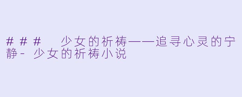 ### 少女的祈祷——追寻心灵的宁静-少女的祈祷小说