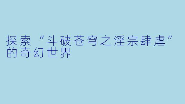 探索“斗破苍穹之淫宗肆虐”的奇幻世界