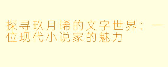 探寻玖月晞的文字世界:一位现代小说家的魅力