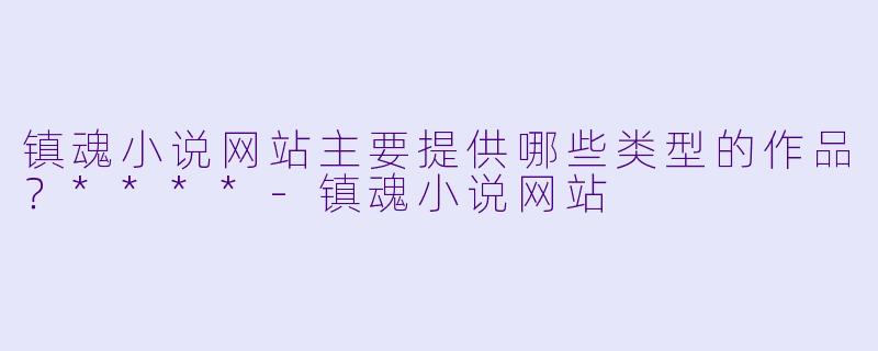 镇魂小说网站主要提供哪些类型的作品？****