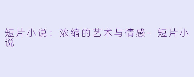 短片小说：浓缩的艺术与情感-短片小说