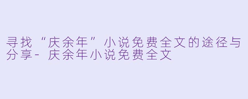 寻找“庆余年”小说免费全文的途径与分享-庆余年小说免费全文