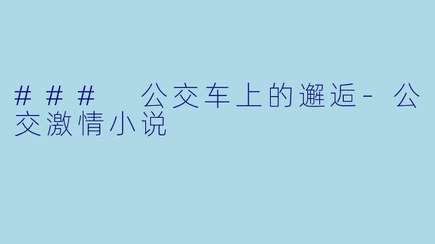 ### 公交车上的邂逅-公交激情小说