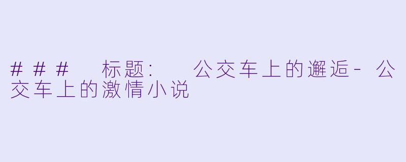### 标题: 公交车上的邂逅-公交车上的激情小说