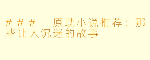 ### 原耽小说推荐：那些让人沉迷的故事