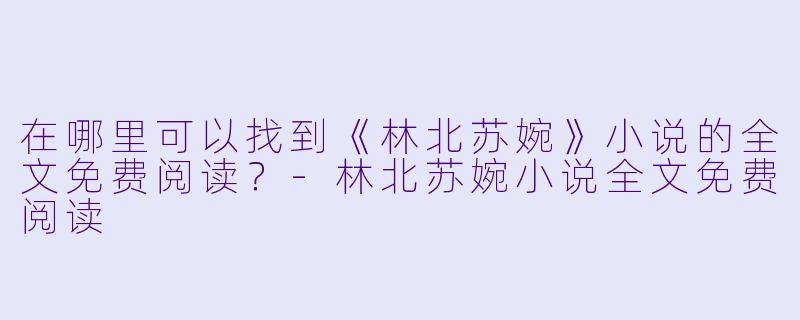 在哪里可以找到《林北苏婉》小说的全文免费阅读?